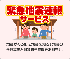 「緊急地震速報サービス」地震がくる前に地震を知る！地震の予想震度と到達猶予時間をお知らせ。