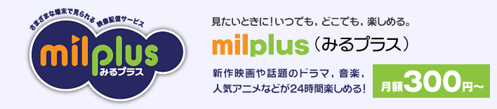 見たいときに！いつでも、どこでも、楽しめる。「milplus（みるプラス）」